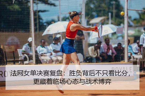 法网女单决赛复盘：胜负背后不只看比分，更藏着临场心态与战术博弈